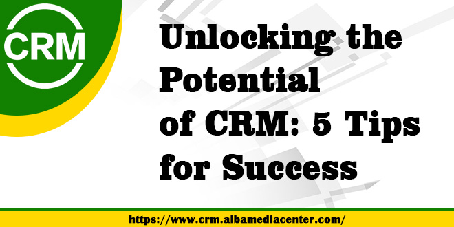 Unlocking the Potential of CRM: 5 Tips for Success